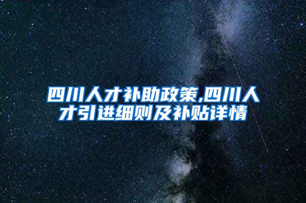 四川人才补助政策,四川人才引进细则及补贴详情