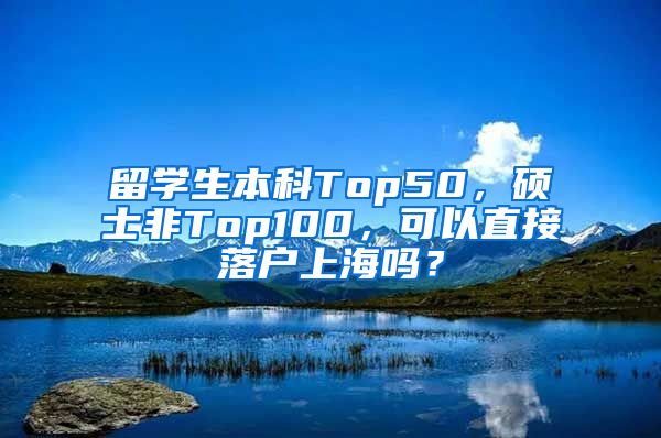 留学生本科Top50，硕士非Top100，可以直接落户上海吗？