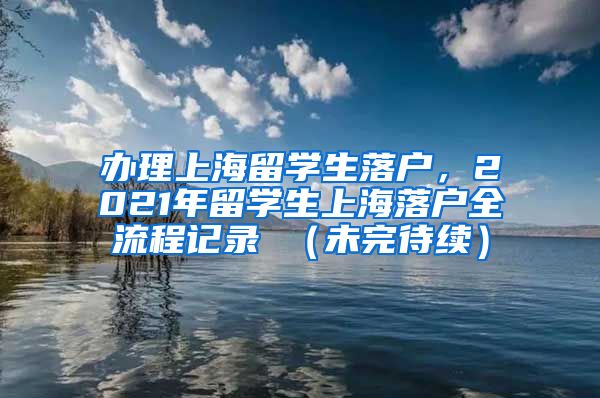 办理上海留学生落户，2021年留学生上海落户全流程记录 （未完待续）