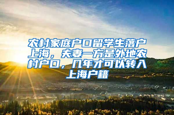 农村家庭户口留学生落户上海，夫妻一方是外地农村户口，几年才可以转入上海户籍