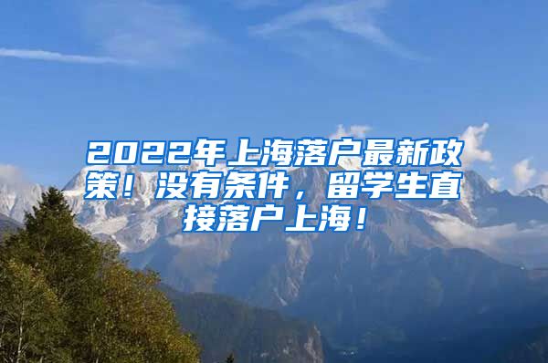 2022年上海落户最新政策！没有条件，留学生直接落户上海！