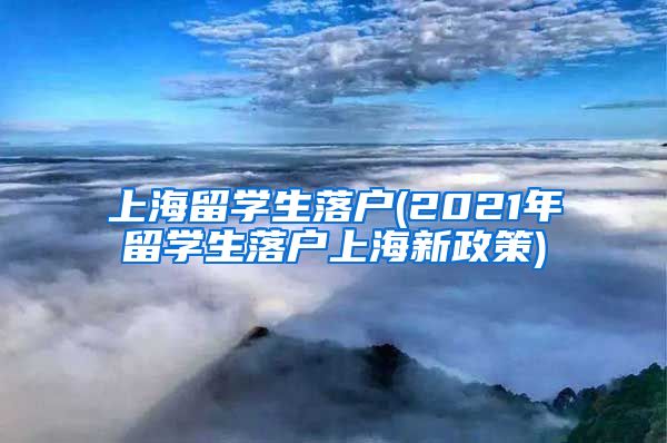 上海留学生落户(2021年留学生落户上海新政策)