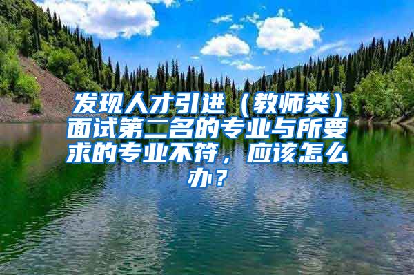 发现人才引进（教师类）面试第二名的专业与所要求的专业不符，应该怎么办？