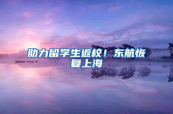 助力留学生返校！东航恢复上海