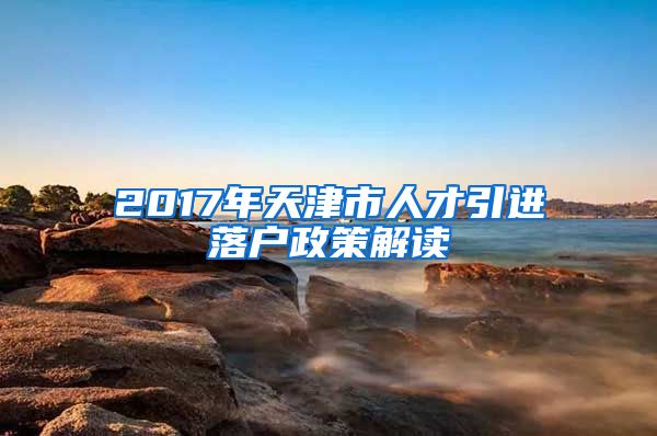 2017年天津市人才引进落户政策解读