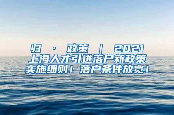 归 · 政策 ｜ 2021上海人才引进落户新政策实施细则！落户条件放宽！