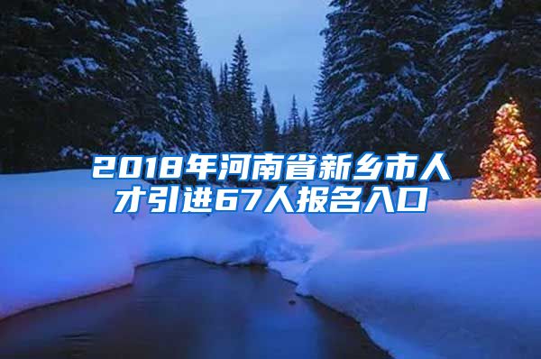 2018年河南省新乡市人才引进67人报名入口