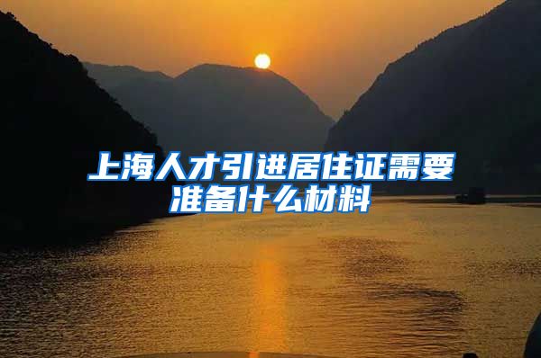 上海人才引进居住证需要准备什么材料