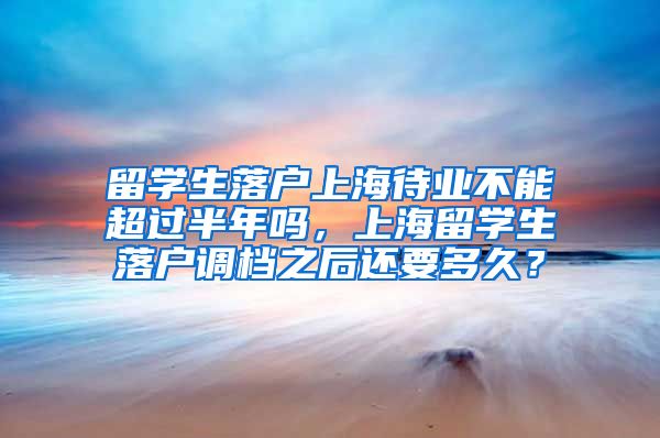 留学生落户上海待业不能超过半年吗，上海留学生落户调档之后还要多久？