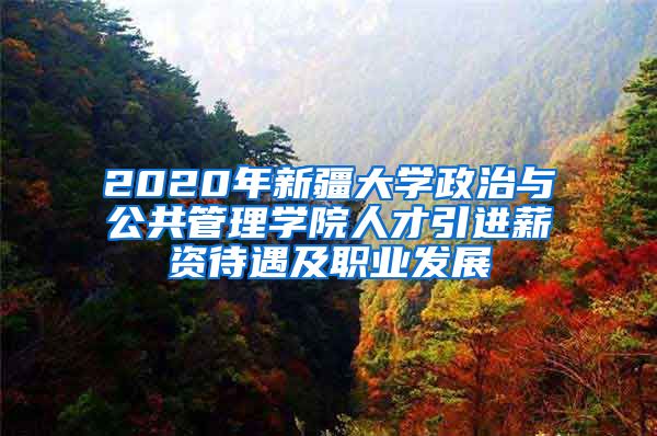 2020年新疆大学政治与公共管理学院人才引进薪资待遇及职业发展