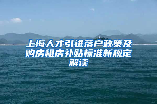 上海人才引进落户政策及购房租房补贴标准新规定解读