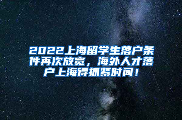 2022上海留学生落户条件再次放宽，海外人才落户上海得抓紧时间！