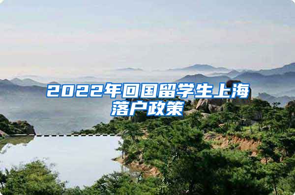 2022年回国留学生上海落户政策