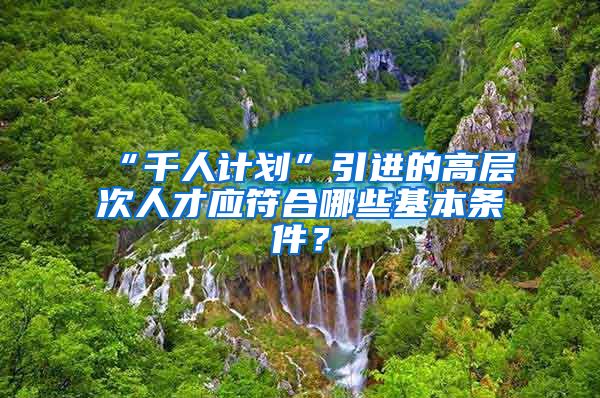 “千人计划”引进的高层次人才应符合哪些基本条件？