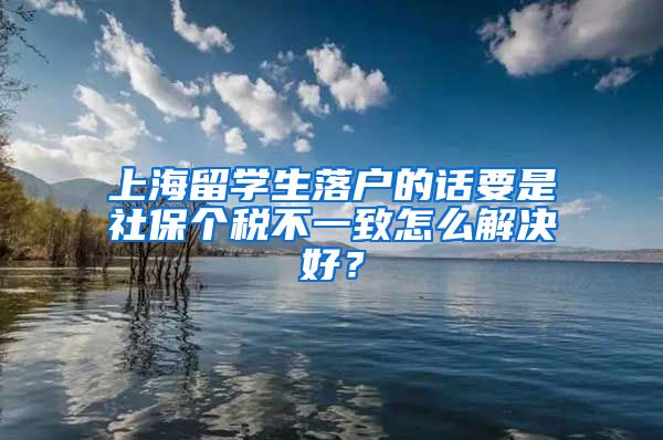 上海留学生落户的话要是社保个税不一致怎么解决好？