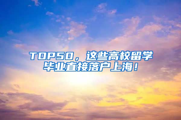 TOP50，这些高校留学毕业直接落户上海！