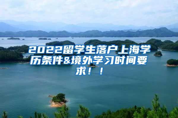 2022留学生落户上海学历条件&境外学习时间要求！！