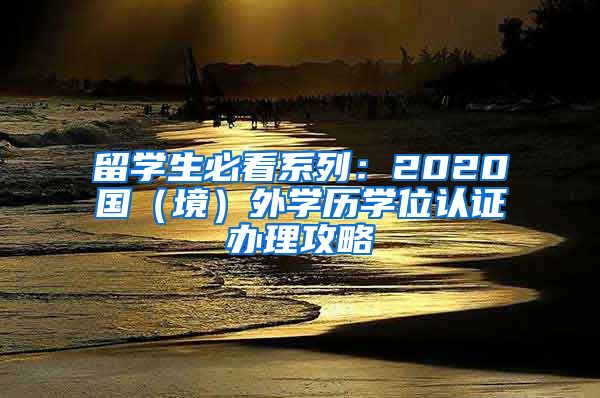 留学生必看系列：2020国（境）外学历学位认证办理攻略