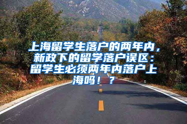 上海留学生落户的两年内，新政下的留学落户误区：留学生必须两年内落户上海吗！？