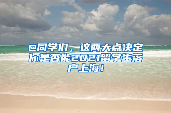 @同学们，这两大点决定你是否能2021留学生落户上海！