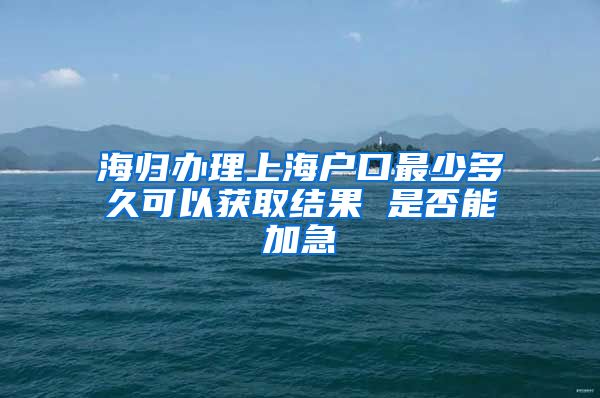 海归办理上海户口最少多久可以获取结果 是否能加急