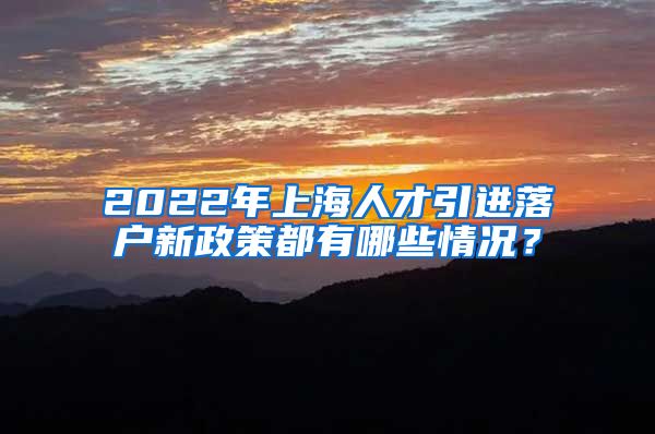 2022年上海人才引进落户新政策都有哪些情况？