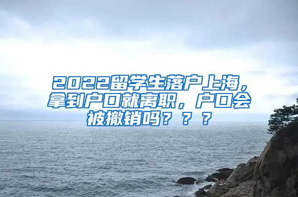 2022留学生落户上海，拿到户口就离职，户口会被撤销吗？？？