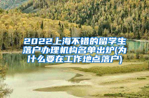 2022上海不错的留学生落户办理机构名单出炉(为什么要在工作地点落户)