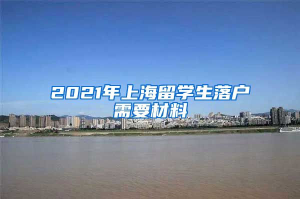 2021年上海留学生落户需要材料