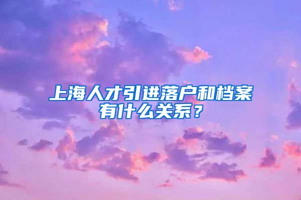 上海人才引进落户和档案有什么关系？