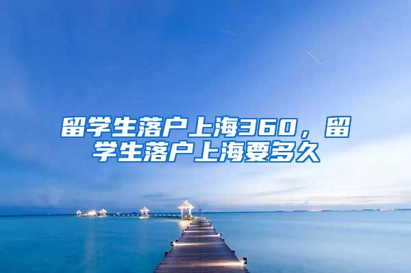 留学生落户上海360，留学生落户上海要多久