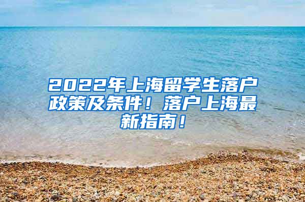 2022年上海留学生落户政策及条件！落户上海最新指南！