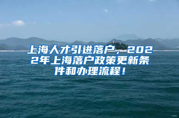 上海人才引进落户，2022年上海落户政策更新条件和办理流程！