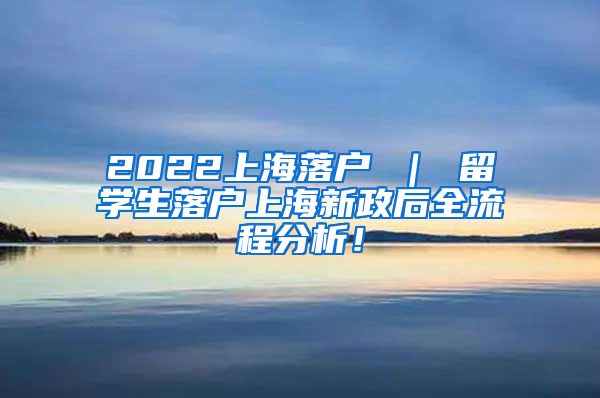 2022上海落户 ｜ 留学生落户上海新政后全流程分析！