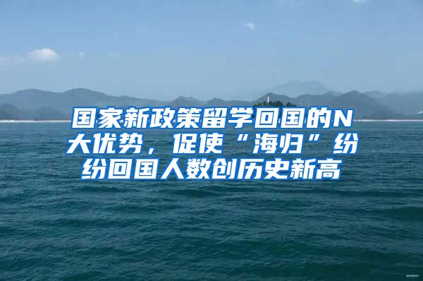 国家新政策留学回国的N大优势，促使“海归”纷纷回国人数创历史新高