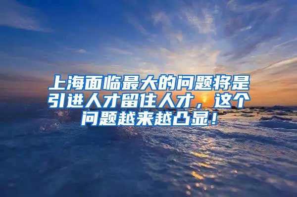 上海面临最大的问题将是引进人才留住人才，这个问题越来越凸显！