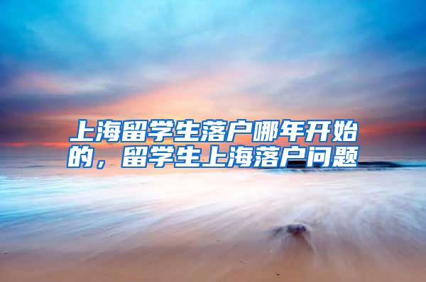 上海留学生落户哪年开始的，留学生上海落户问题