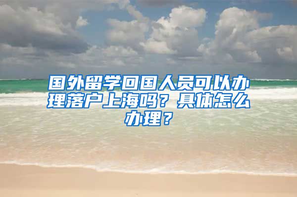 国外留学回国人员可以办理落户上海吗？具体怎么办理？