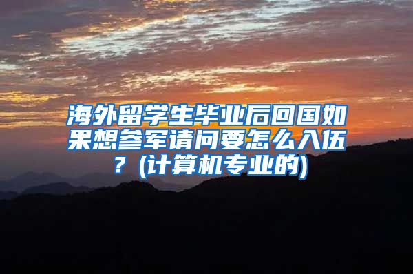 海外留学生毕业后回国如果想参军请问要怎么入伍？(计算机专业的)