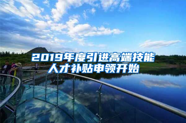 2019年度引进高端技能人才补贴申领开始