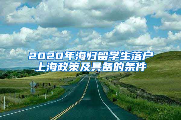 2020年海归留学生落户上海政策及具备的条件