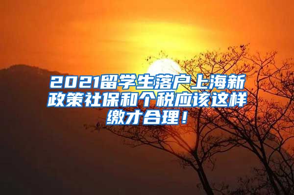 2021留学生落户上海新政策社保和个税应该这样缴才合理！