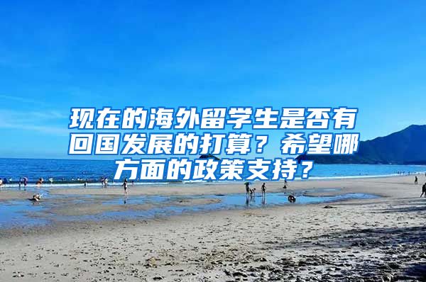 现在的海外留学生是否有回国发展的打算？希望哪方面的政策支持？