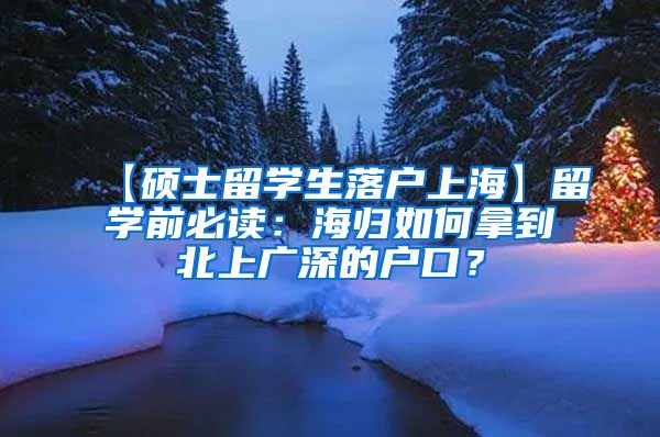 【硕士留学生落户上海】留学前必读：海归如何拿到北上广深的户口？