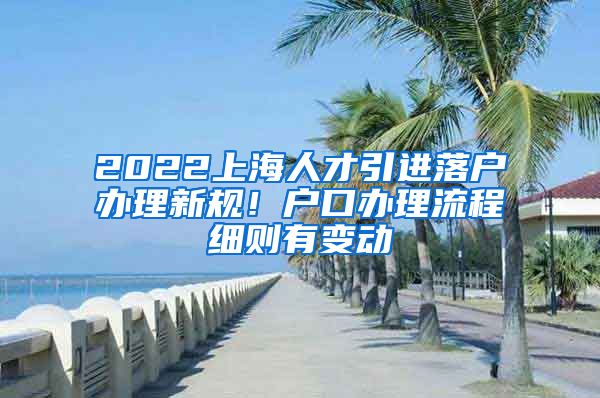 2022上海人才引进落户办理新规！户口办理流程细则有变动