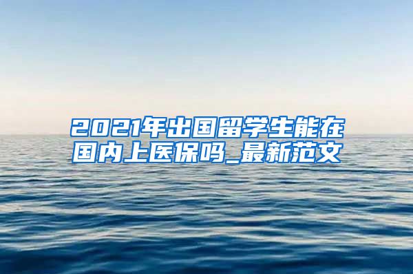 2021年出国留学生能在国内上医保吗_最新范文