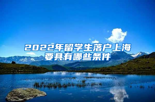 2022年留学生落户上海要具有哪些条件