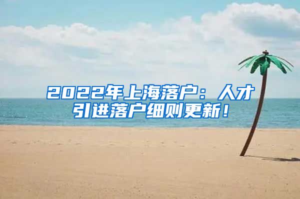 2022年上海落户：人才引进落户细则更新！