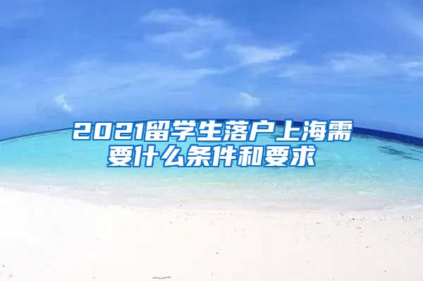 2021留学生落户上海需要什么条件和要求