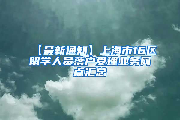 【最新通知】上海市16区留学人员落户受理业务网点汇总